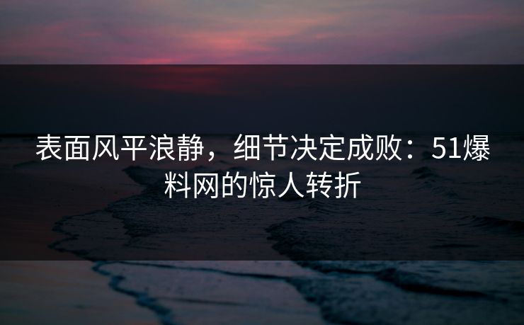 表面风平浪静，细节决定成败：51爆料网的惊人转折