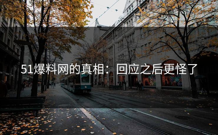51爆料网的真相：回应之后更怪了