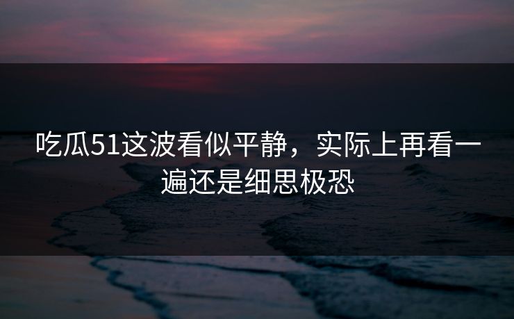 吃瓜51这波看似平静，实际上再看一遍还是细思极恐