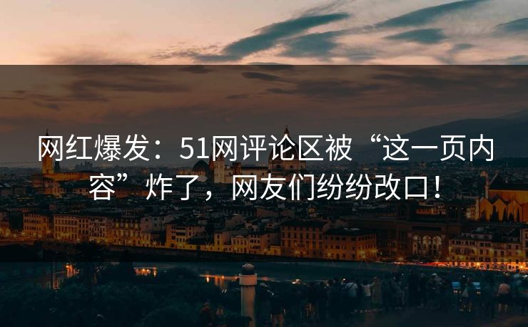 网红爆发：51网评论区被“这一页内容”炸了，网友们纷纷改口！