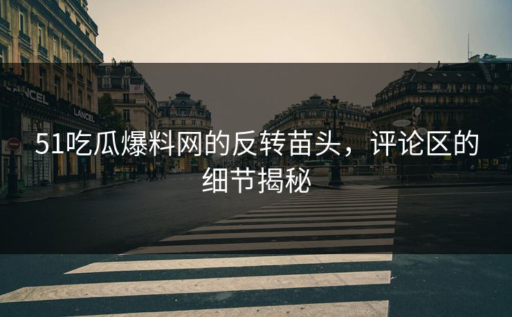 51吃瓜爆料网的反转苗头，评论区的细节揭秘
