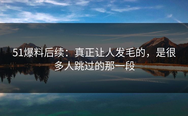 51爆料后续：真正让人发毛的，是很多人跳过的那一段