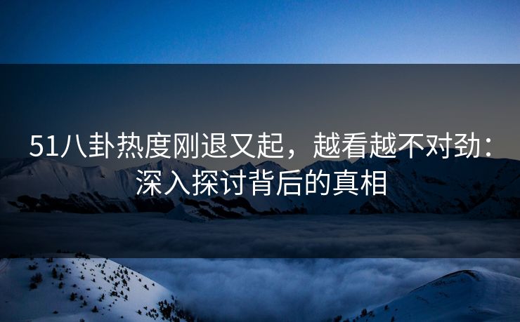 51八卦热度刚退又起，越看越不对劲：深入探讨背后的真相