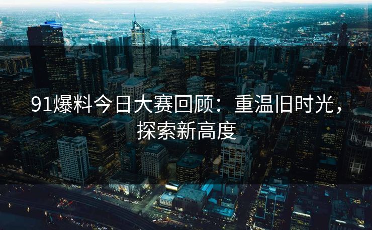 91爆料今日大赛回顾：重温旧时光，探索新高度
