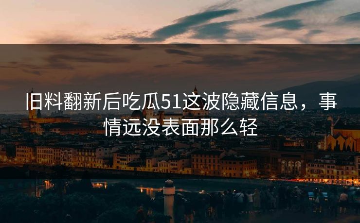 旧料翻新后吃瓜51这波隐藏信息,事情远没表面那么轻 旧料翻新后吃瓜51这波隐藏信息,事情远没表面那么轻