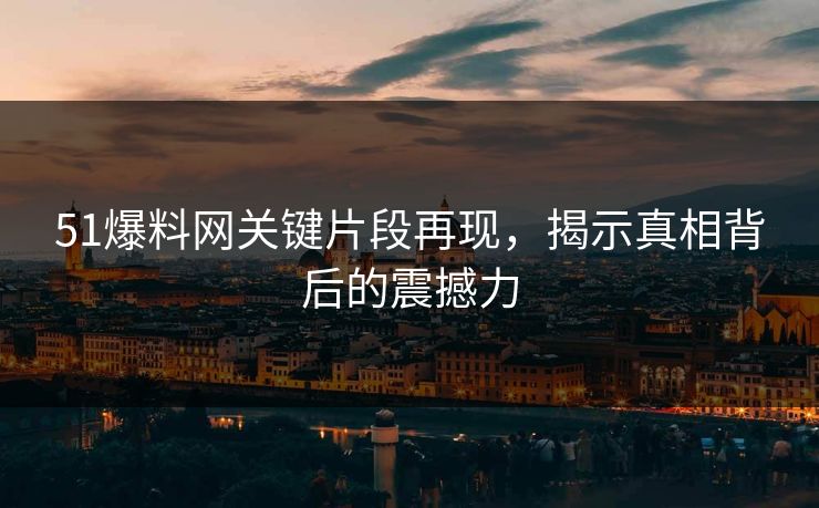 51爆料网关键片段再现，揭示真相背后的震撼力