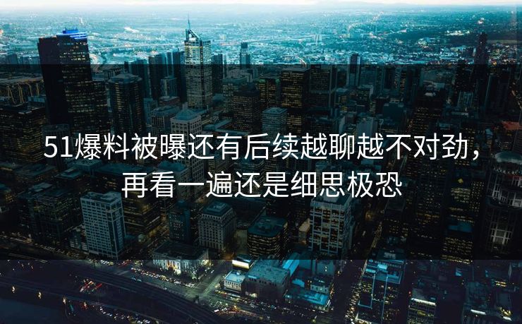 51爆料被曝还有后续越聊越不对劲，再看一遍还是细思极恐