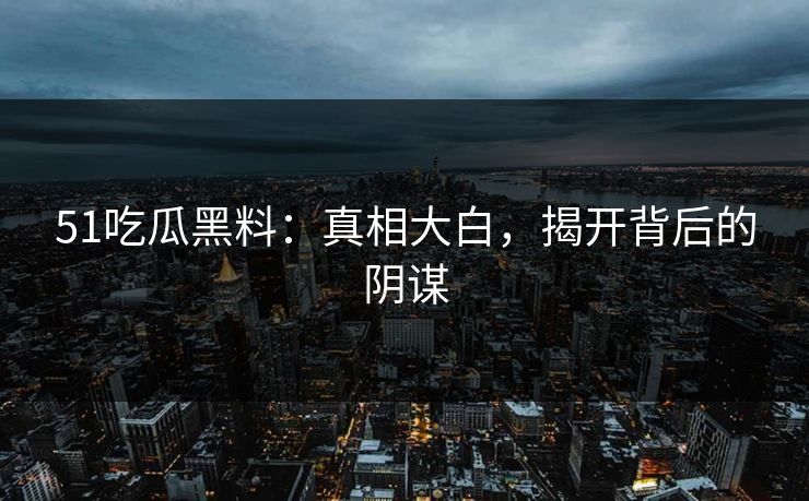 51吃瓜黑料:真相大白,揭开背后的阴谋 51吃瓜黑料:真相大白,揭开背后的阴谋