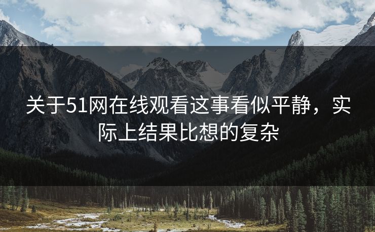 关于51网在线观看这事看似平静，实际上结果比想的复杂