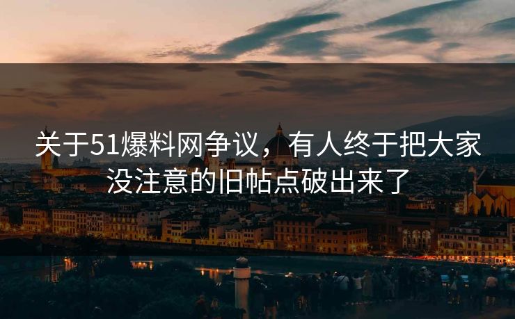 关于51爆料网争议，有人终于把大家没注意的旧帖点破出来了