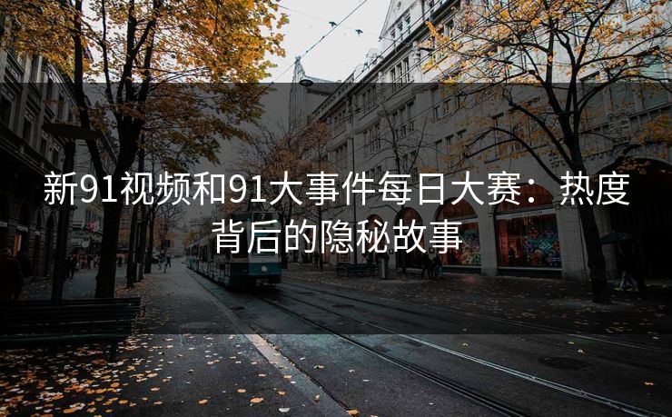 新91视频和91大事件每日大赛：热度背后的隐秘故事