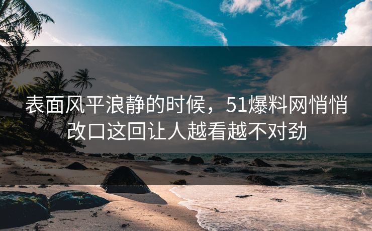 表面风平浪静的时候，51爆料网悄悄改口这回让人越看越不对劲