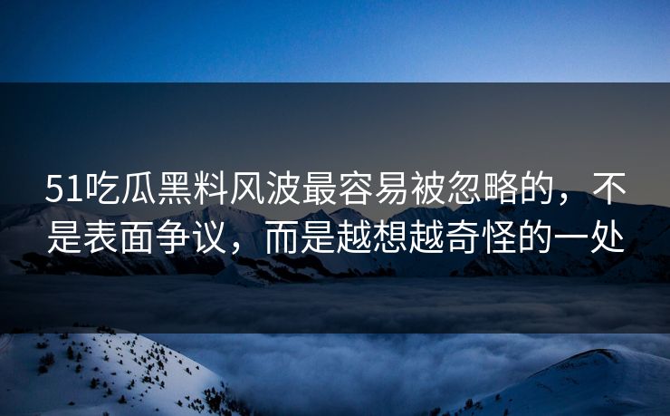 51吃瓜黑料风波最容易被忽略的，不是表面争议，而是越想越奇怪的一处
