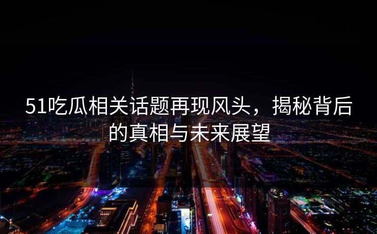 51吃瓜相关话题再现风头，揭秘背后的真相与未来展望