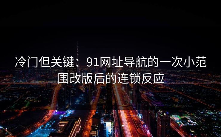 冷门但关键：91网址导航的一次小范围改版后的连锁反应