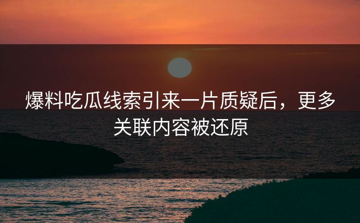 爆料吃瓜线索引来一片质疑后，更多关联内容被还原