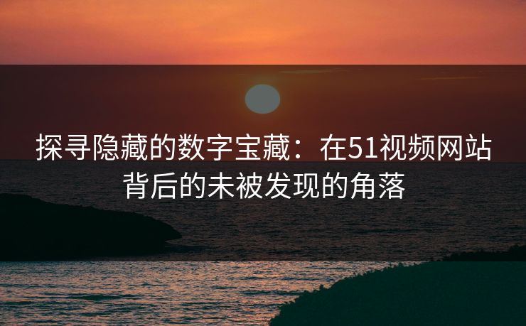 探寻隐藏的数字宝藏：在51视频网站背后的未被发现的角落