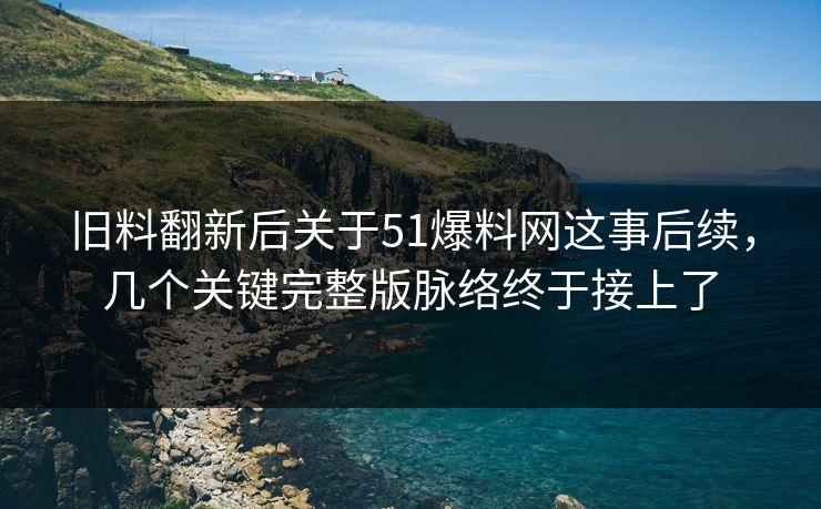 旧料翻新后关于51爆料网这事后续，几个关键完整版脉络终于接上了