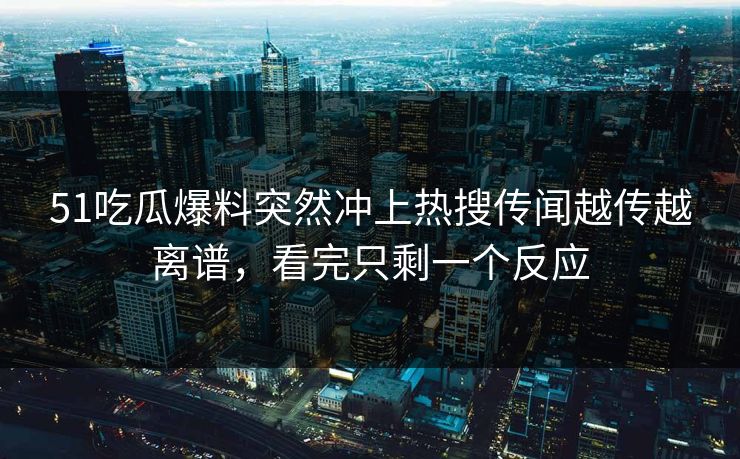 51吃瓜爆料突然冲上热搜传闻越传越离谱，看完只剩一个反应