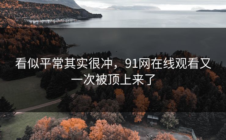 看似平常其实很冲，91网在线观看又一次被顶上来了