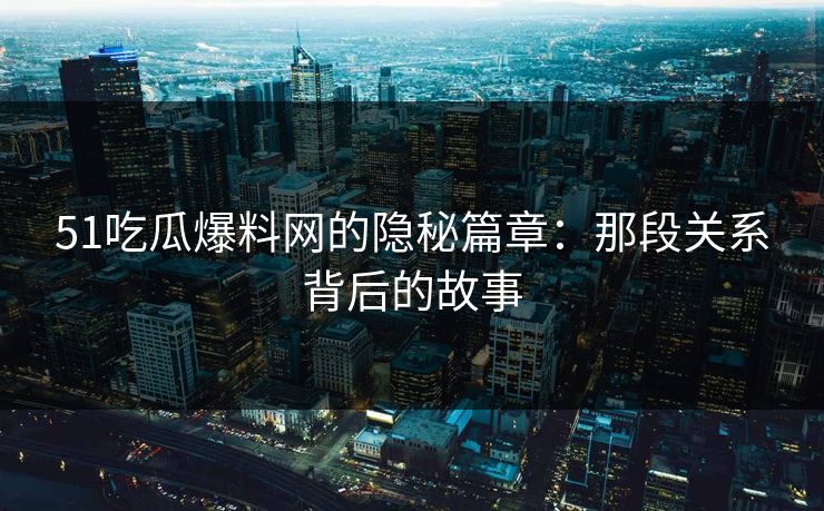 51吃瓜爆料网的隐秘篇章：那段关系背后的故事