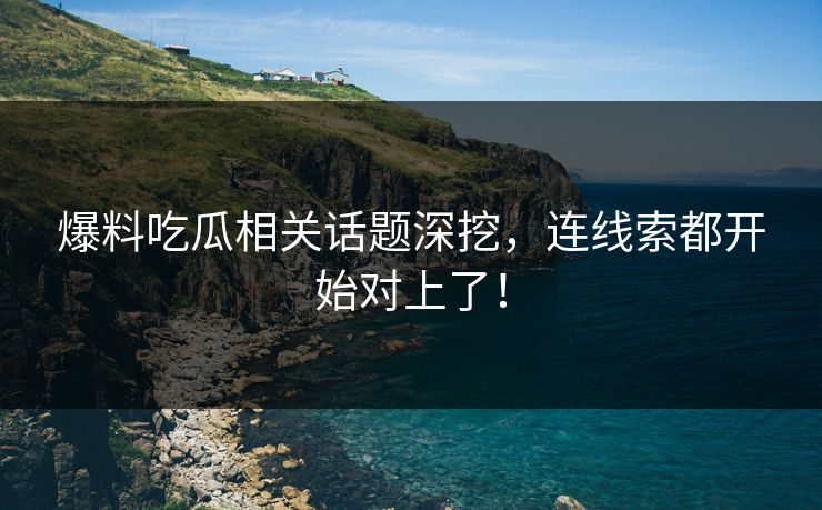 爆料吃瓜相关话题深挖,连线索都开始对上了! 爆料吃瓜相关话题深挖,连线索都开始对上了!