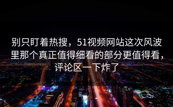 别只盯着热搜，51视频网站这次风波里那个真正值得细看的部分更值得看，评论区一下炸了