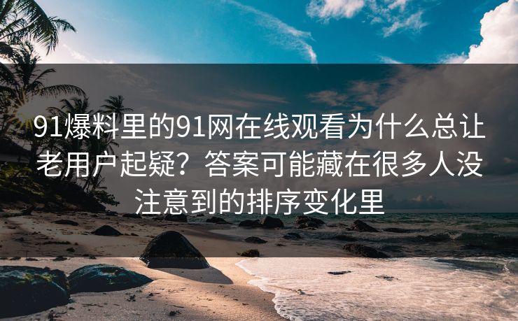 91爆料里的91网在线观看为什么总让老用户起疑？答案可能藏在很多人没注意到的排序变化里