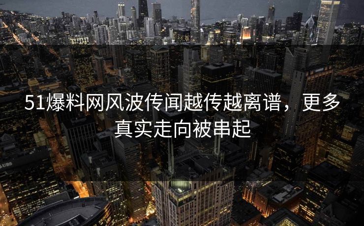 51爆料网风波传闻越传越离谱，更多真实走向被串起