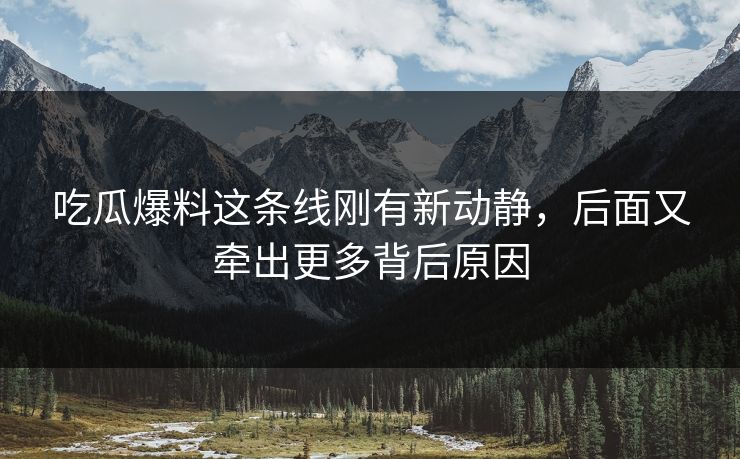 吃瓜爆料这条线刚有新动静，后面又牵出更多背后原因