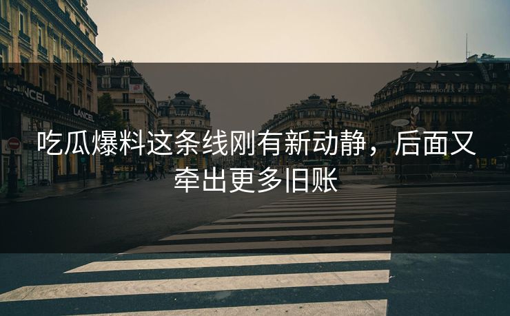 吃瓜爆料这条线刚有新动静，后面又牵出更多旧账
