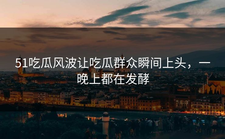 51吃瓜风波让吃瓜群众瞬间上头，一晚上都在发酵