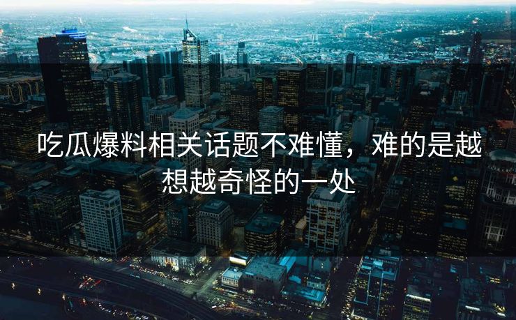 吃瓜爆料相关话题不难懂，难的是越想越奇怪的一处