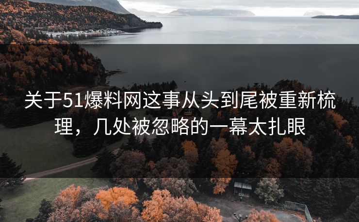 关于51爆料网这事从头到尾被重新梳理，几处被忽略的一幕太扎眼