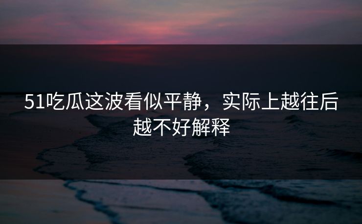 51吃瓜这波看似平静，实际上越往后越不好解释