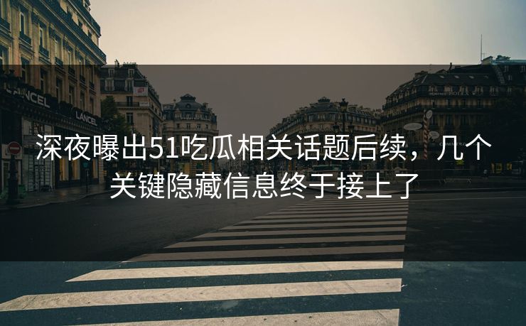 深夜曝出51吃瓜相关话题后续，几个关键隐藏信息终于接上了