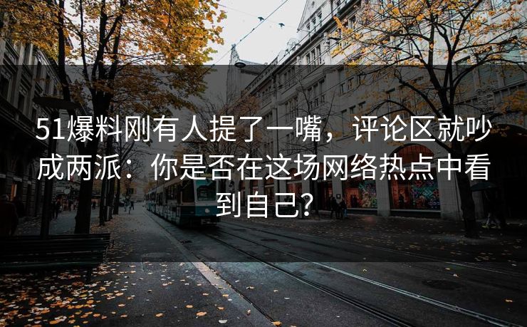 51爆料刚有人提了一嘴，评论区就吵成两派：你是否在这场网络热点中看到自己？