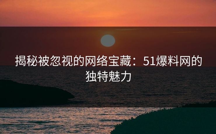 揭秘被忽视的网络宝藏：51爆料网的独特魅力