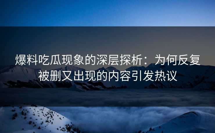 爆料吃瓜现象的深层探析：为何反复被删又出现的内容引发热议