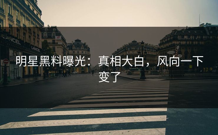 明星黑料曝光：真相大白，风向一下变了