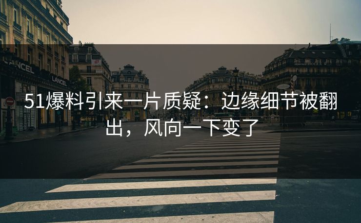 51爆料引来一片质疑：边缘细节被翻出，风向一下变了