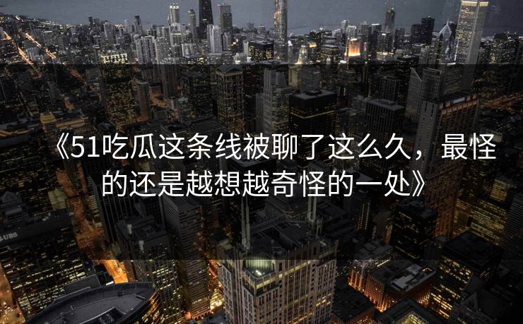 《51吃瓜这条线被聊了这么久，最怪的还是越想越奇怪的一处》