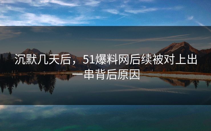 沉默几天后,51爆料网后续被对上出一串背后原因 沉默几天后,51爆料网后续被对上出一串背后原因