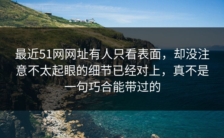 最近51网网址有人只看表面，却没注意不太起眼的细节已经对上，真不是一句巧合能带过的