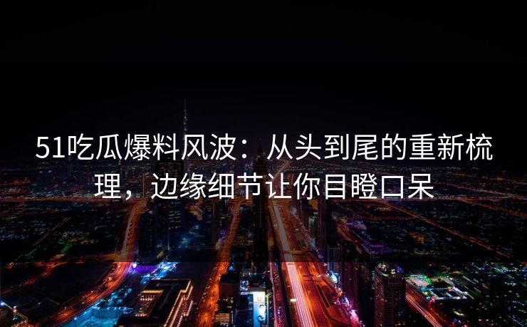 51吃瓜爆料风波：从头到尾的重新梳理，边缘细节让你目瞪口呆