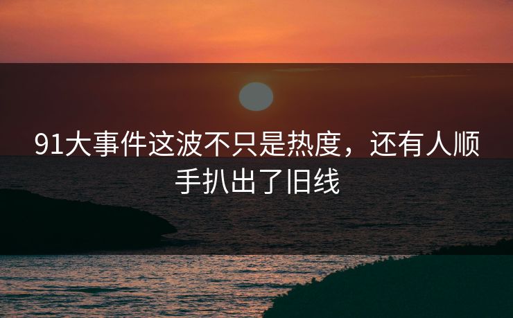91大事件这波不只是热度，还有人顺手扒出了旧线