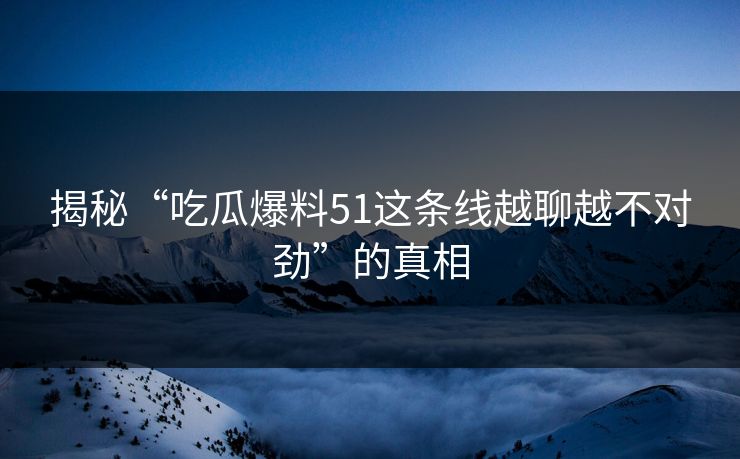 揭秘“吃瓜爆料51这条线越聊越不对劲”的真相