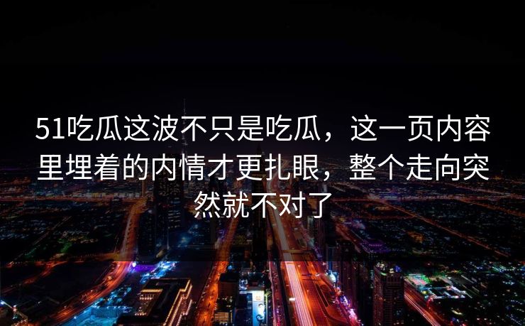 51吃瓜这波不只是吃瓜，这一页内容里埋着的内情才更扎眼，整个走向突然就不对了