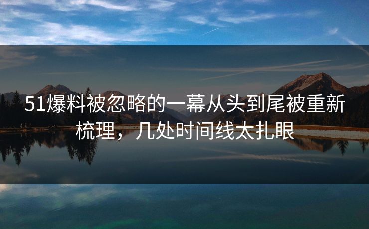 51爆料被忽略的一幕从头到尾被重新梳理，几处时间线太扎眼