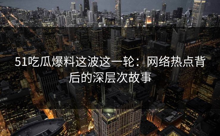 51吃瓜爆料这波这一轮：网络热点背后的深层次故事